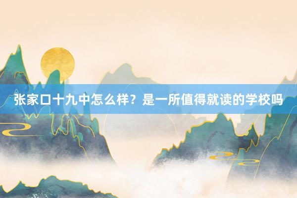 张家口十九中怎么样？是一所值得就读的学校吗